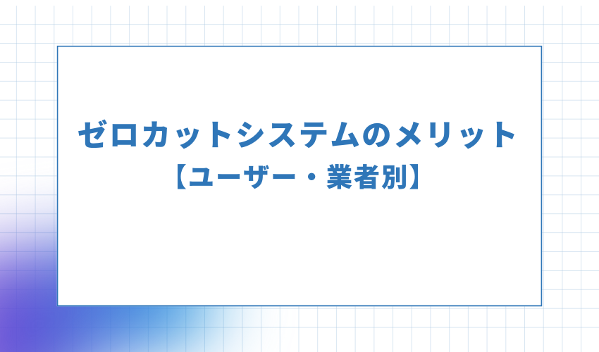 ゼロカットシステムのメリット【ユーザー・業者別】