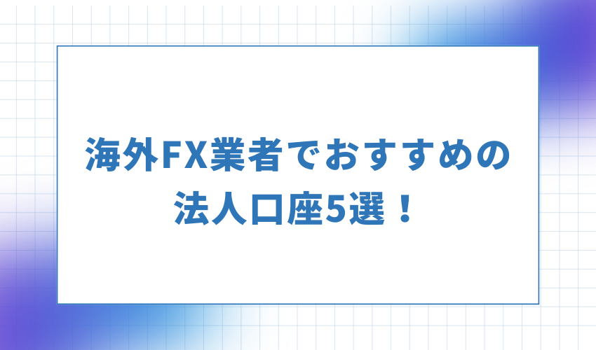 海外FX業者でおすすめの法人口座5選！