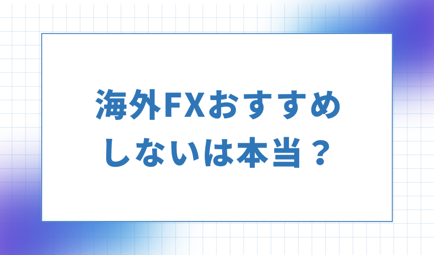 海外FXおすすめしないは本当？