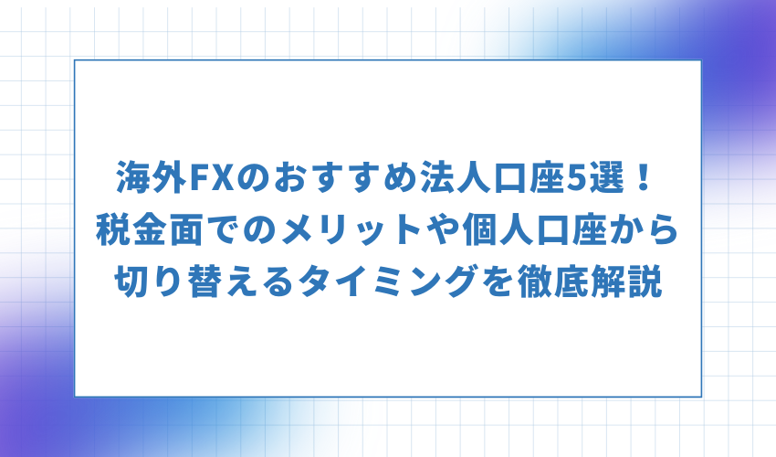 海外FXのおすすめ法人口座5選！税金面でのメリットや個人口座から切り替えるタイミングを徹底解説