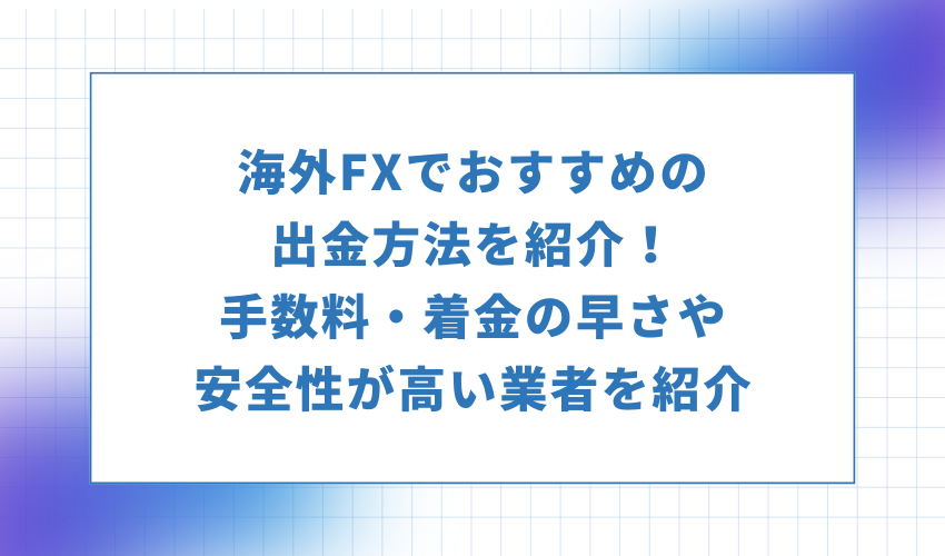 海外FXでおすすめの出金方法を紹介！手数料・着金の早さや安全性が高い業者を紹介