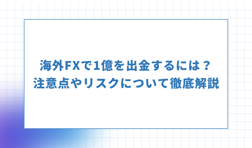 海外FXで1億を出金するには？注意点やリスクについて徹底解説